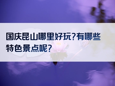 国庆昆山哪里好玩？有哪些特色景点呢？