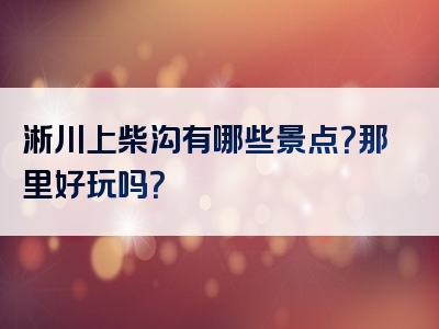 淅川上柴沟有哪些景点？那里好玩吗？