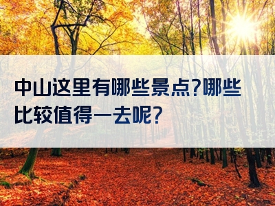 中山这里有哪些景点？哪些比较值得一去呢？