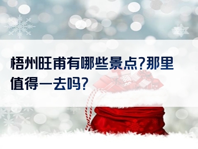 梧州旺甫有哪些景点？那里值得一去吗？