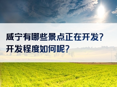 咸宁有哪些景点正在开发？开发程度如何呢？