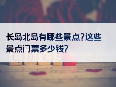 长岛北岛有哪些景点？这些景点门票多少钱？