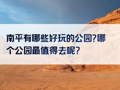 南平有哪些好玩的公园？哪个公园最值得去呢？