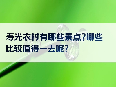 寿光农村有哪些景点？哪些比较值得一去呢？