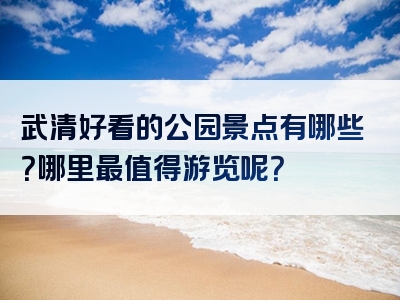 武清好看的公园景点有哪些？哪里最值得游览呢？