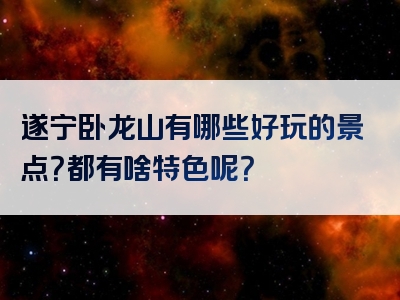遂宁卧龙山有哪些好玩的景点？都有啥特色呢？