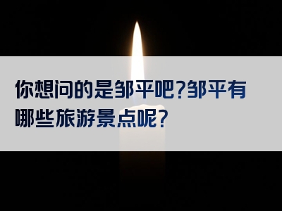 你想问的是邹平吧？邹平有哪些旅游景点呢？