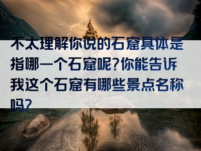 不太理解你说的石窟具体是指哪一个石窟呢？你能告诉我这个石窟有哪些景点名称吗？