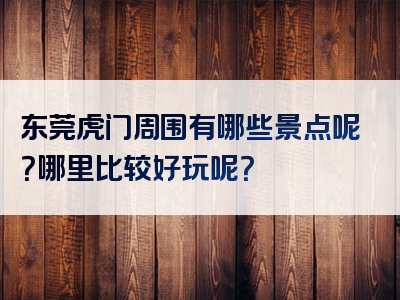 东莞虎门周围有哪些景点呢？哪里比较好玩呢？