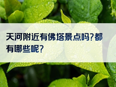 天河附近有佛塔景点吗？都有哪些呢？