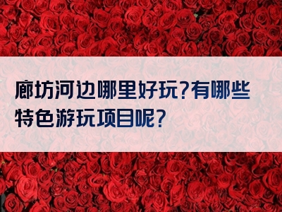 廊坊河边哪里好玩？有哪些特色游玩项目呢？