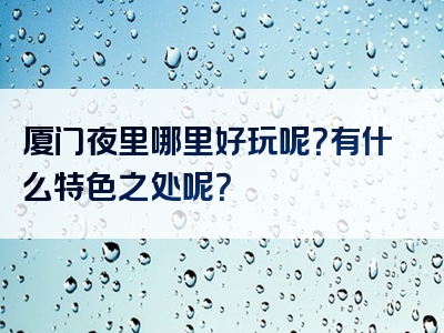 厦门夜里哪里好玩呢？有什么特色之处呢？