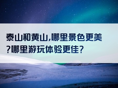 泰山和黄山，哪里景色更美？哪里游玩体验更佳？