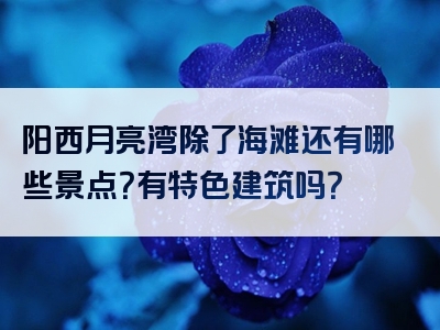 阳西月亮湾除了海滩还有哪些景点？有特色建筑吗？