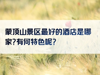 蒙顶山景区最好的酒店是哪家？有何特色呢？