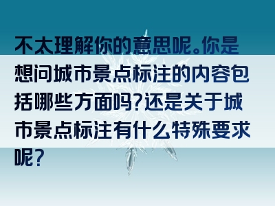不太理解你的意思呢。你是想问城市景点标注的内容包括哪些方面吗？还是关于城市景点标注有什么特殊要求呢？