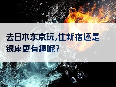 去日本东京玩，住新宿还是银座更有趣呢？