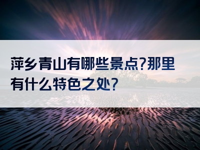 萍乡青山有哪些景点？那里有什么特色之处？