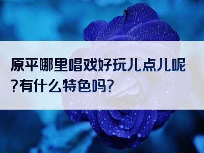 原平哪里唱戏好玩儿点儿呢？有什么特色吗？