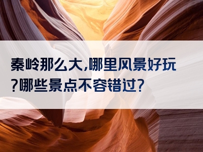秦岭那么大，哪里风景好玩？哪些景点不容错过？