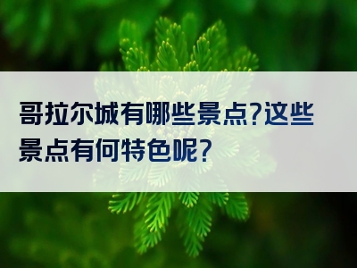 哥拉尔城有哪些景点？这些景点有何特色呢？
