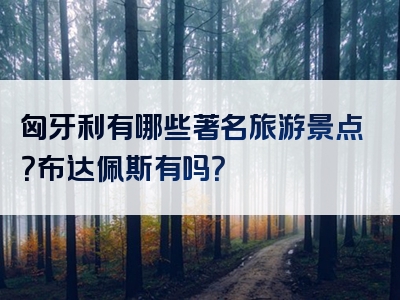 匈牙利有哪些著名旅游景点？布达佩斯有吗？