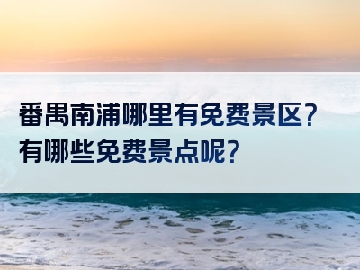 番禺南浦哪里有免费景区？有哪些免费景点呢？