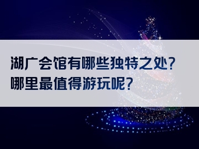 湖广会馆有哪些独特之处？哪里最值得游玩呢？