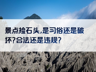 景点捡石头，是习俗还是破坏？合法还是违规？