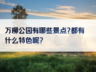 万柳公园有哪些景点？都有什么特色呢？