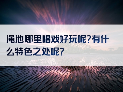 渑池哪里唱戏好玩呢？有什么特色之处呢？