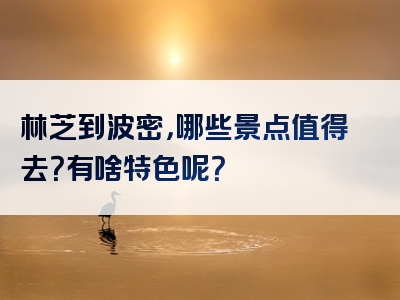 林芝到波密，哪些景点值得去？有啥特色呢？