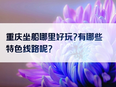 重庆坐船哪里好玩？有哪些特色线路呢？
