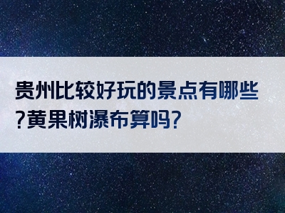 贵州比较好玩的景点有哪些？黄果树瀑布算吗？