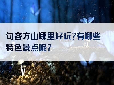 句容方山哪里好玩？有哪些特色景点呢？