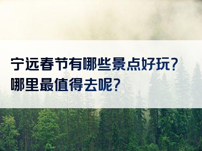 宁远春节有哪些景点好玩？哪里最值得去呢？