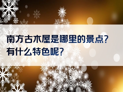 南方古木屋是哪里的景点？有什么特色呢？