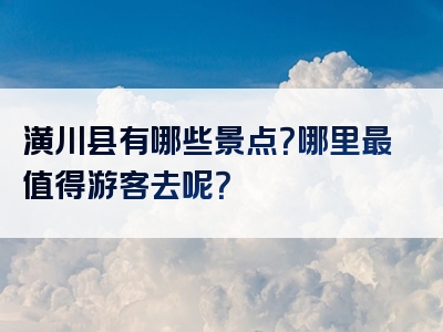 潢川县有哪些景点？哪里最值得游客去呢？