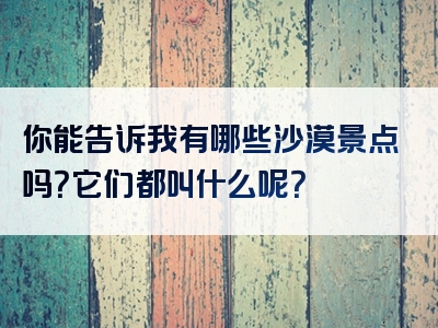 你能告诉我有哪些沙漠景点吗？它们都叫什么呢？