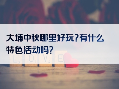 大埔中秋哪里好玩？有什么特色活动吗？
