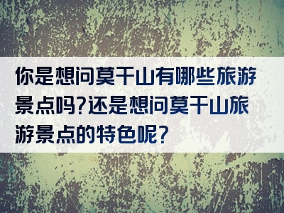 你是想问莫干山有哪些旅游景点吗？还是想问莫干山旅游景点的特色呢？