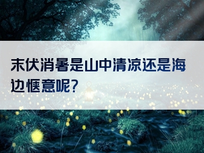 末伏消暑是山中清凉还是海边惬意呢？