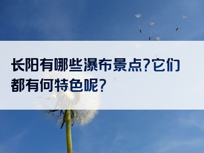 长阳有哪些瀑布景点？它们都有何特色呢？