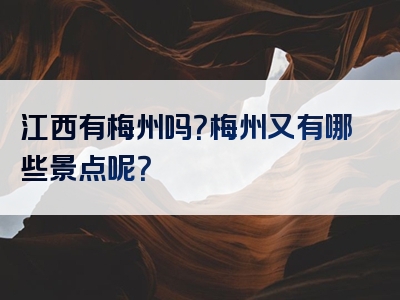 江西有梅州吗？梅州又有哪些景点呢？