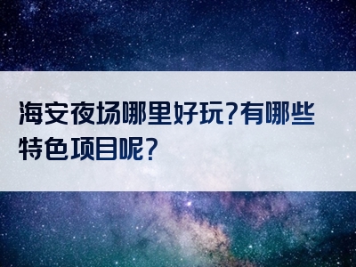 海安夜场哪里好玩？有哪些特色项目呢？