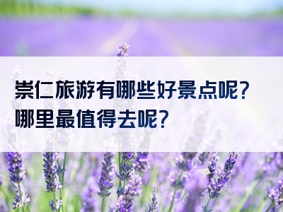 崇仁旅游有哪些好景点呢？哪里最值得去呢？
