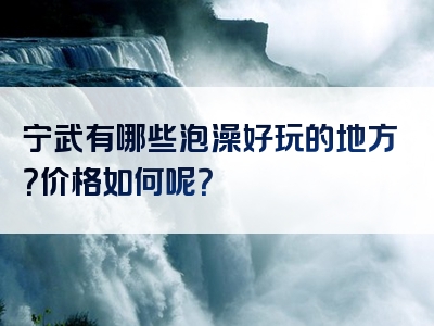 宁武有哪些泡澡好玩的地方？价格如何呢？