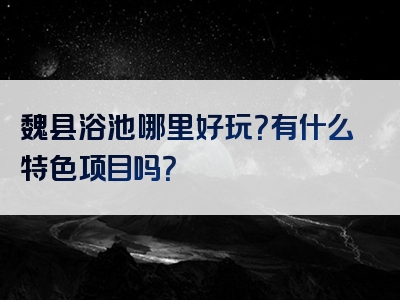 魏县浴池哪里好玩？有什么特色项目吗？