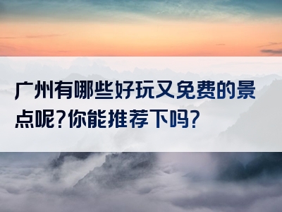 广州有哪些好玩又免费的景点呢？你能推荐下吗？