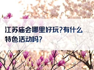 江苏庙会哪里好玩？有什么特色活动吗？